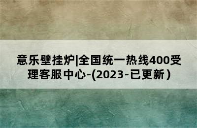 意乐壁挂炉|全国统一热线400受理客服中心-(2023-已更新）